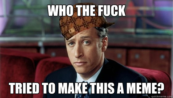 who the fuck tried to make this a meme?  Scumbag Jon Stewart