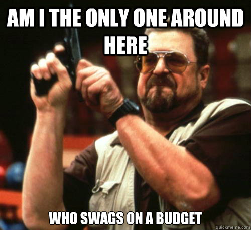 Am i the only one around here who swags on a budget - Am i the only one around here who swags on a budget  Am I The Only One Around Here