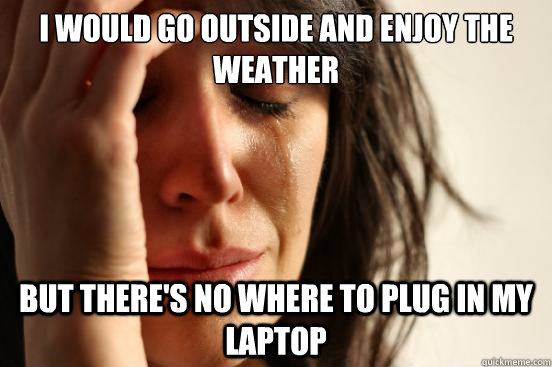 i would go outside and enjoy the weather but there's no where to plug in my laptop  First World Problems