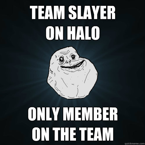team slayer 
on Halo only member 
on the team  Forever Alone