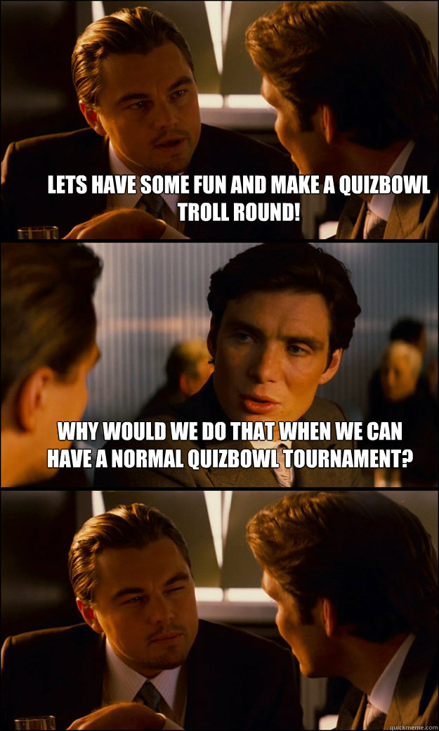 lets have some fun and make a quizbowl Troll Round! Why would we do that when we can have a normal quizbowl tournament?   Inception