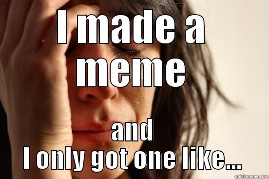 I MADE A MEME AND I ONLY GOT ONE LIKE... First World Problems