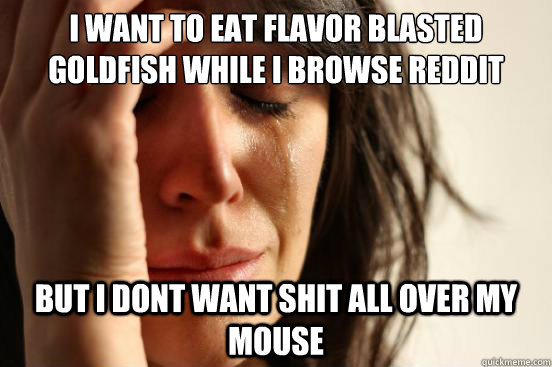 I want to eat flavor blasted goldfish while i browse reddit  But i dont want shit all over my mouse  First World Problems