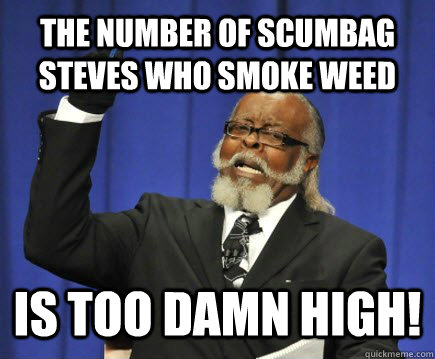 The number of scumbag steves who smoke weed is too damn high!  Too Damn High