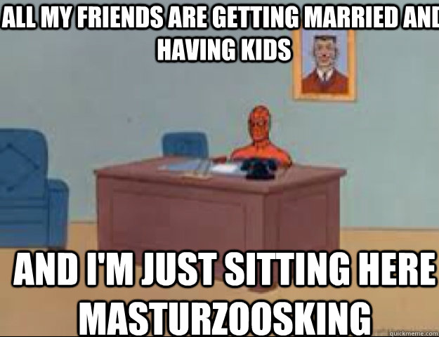 All my friends are getting married and having kids and i'm just sitting here masturzoosking  masterbating spider man