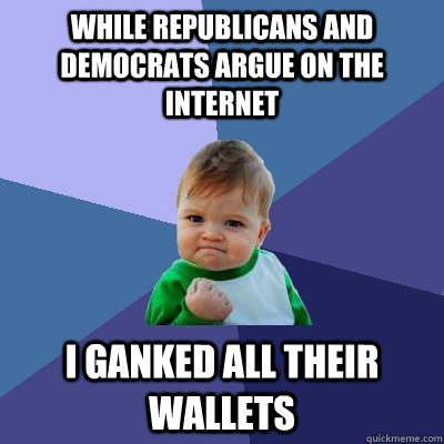 While republicans and democrats argue on the internet I ganked all their wallets - While republicans and democrats argue on the internet I ganked all their wallets  Success Kid