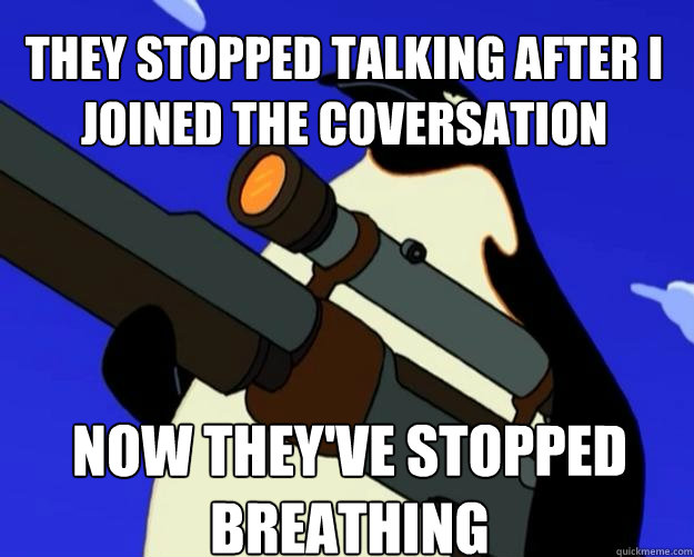 Now they've stopped breathing  they stopped talking after i joined the coversation  