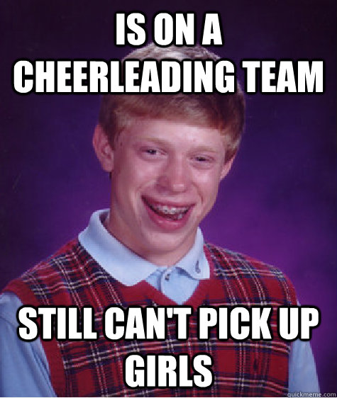 is on a cheerleading team still can't pick up girls   - is on a cheerleading team still can't pick up girls    Bad Luck Brian