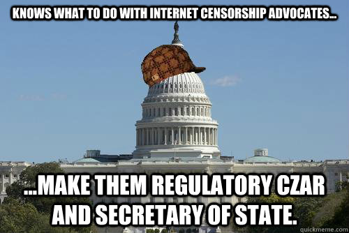 Knows what to do with internet censorship advocates... ...Make them regulatory czar and secretary of state.  Scumbag Government