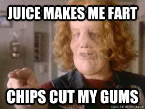 Juice makes me fart chips cut my gums  