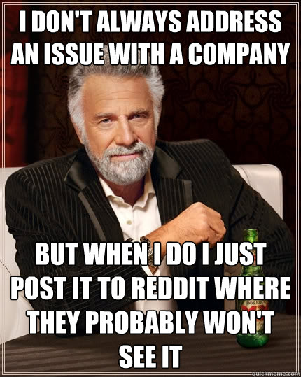 I don't always address an issue with a company but when i do i just post it to reddit where they probably won't see it  The Most Interesting Man In The World