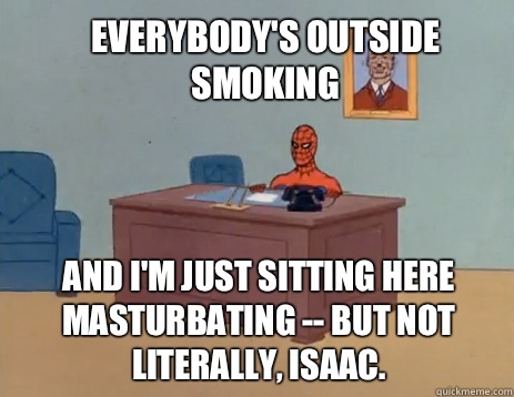 Everybody's outside smoking And i'm just sitting here masturbating -- but not literally, Isaac.  masturbating spiderman