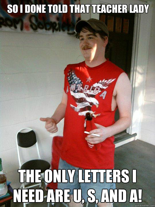 So I done told that teacher lady The only letters I need are U, S, and A!  Redneck Randal
