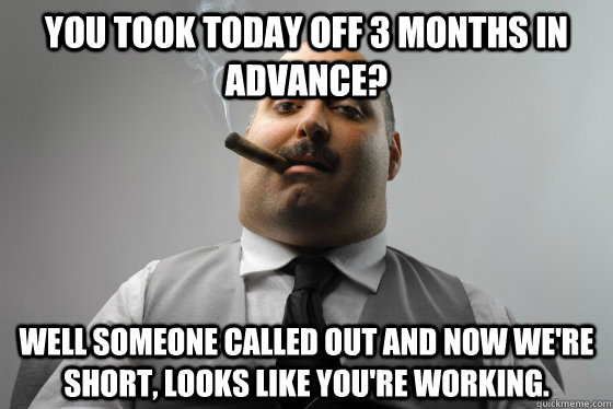 You took today off 3 months in advance? Well Someone called out and now we're short, looks like you're working.  Asshole Boss