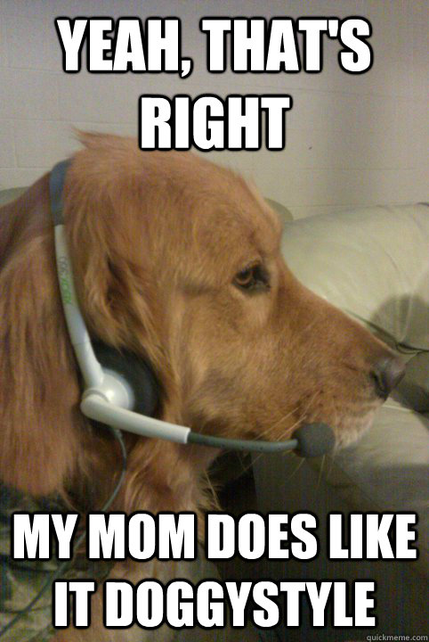 Yeah, that's right my mom does like it doggystyle  Xbox Live Dog
