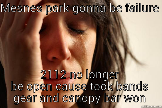 MESNES PARK GONNA BE FAILURE  2112 NO LONGER BE OPEN CAUSE TOOK BANDS GEAR AND CANOPY BAR WON First World Problems
