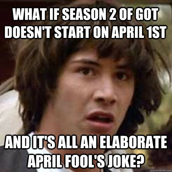 What if season 2 of GOT doesn't start on april 1st and it's all an elaborate april fool's joke?  conspiracy keanu