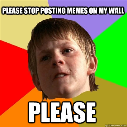 Please stop posting memes on my wall Please  Angry School Boy