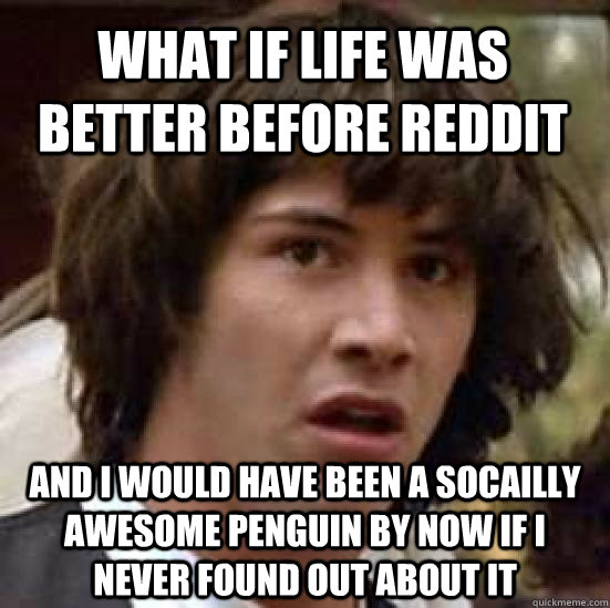 what if life was better before reddit and i would have been a socailly awesome penguin by now if i never found out about it  conspiracy keanu