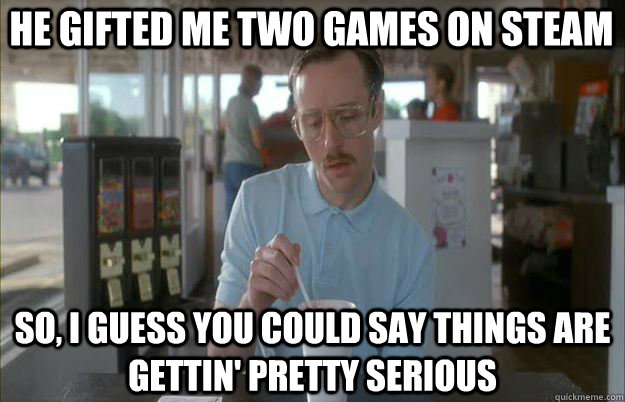 He gifted me two games on steam So, I guess you could say things are gettin' pretty serious - He gifted me two games on steam So, I guess you could say things are gettin' pretty serious  Serious Kip