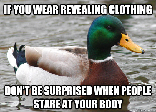 if you wear revealing clothing don't be surprised when people stare at your body  Actual Advice Mallard