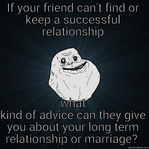 IF YOUR FRIEND CAN'T FIND OR KEEP A SUCCESSFUL RELATIONSHIP WHAT KIND OF ADVICE CAN THEY GIVE YOU ABOUT YOUR LONG TERM RELATIONSHIP OR MARRIAGE?  Forever Alone