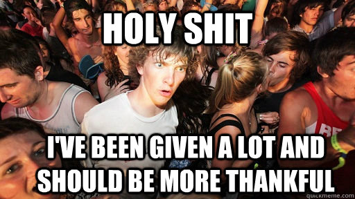 holy shit i've been given a lot and should be more thankful - holy shit i've been given a lot and should be more thankful  Sudden Clarity Clarence