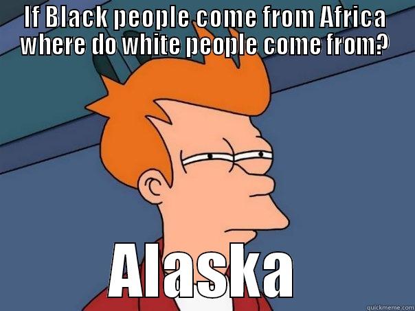 IF BLACK PEOPLE COME FROM AFRICA WHERE DO WHITE PEOPLE COME FROM? ALASKA Futurama Fry