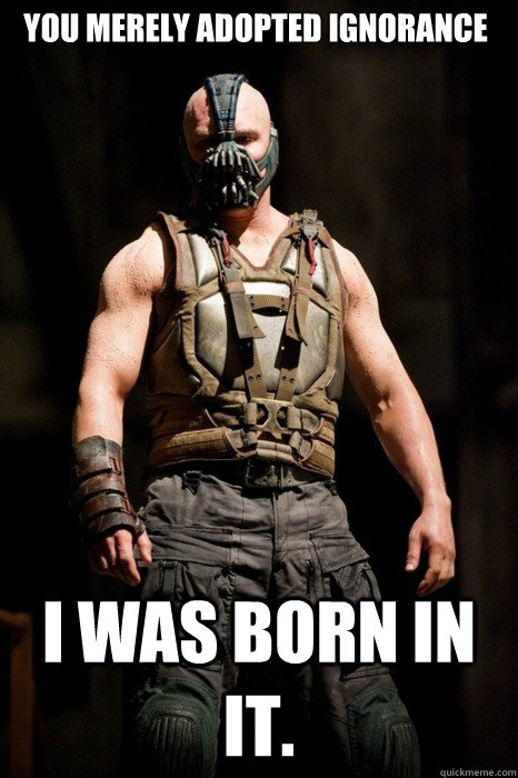 You merely adopted ignorance I was born in it. - You merely adopted ignorance I was born in it.  Permission Bane