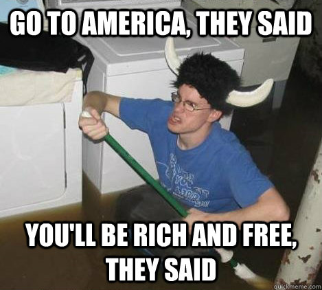 Go to America, they said you'll be rich and free, they said  They said