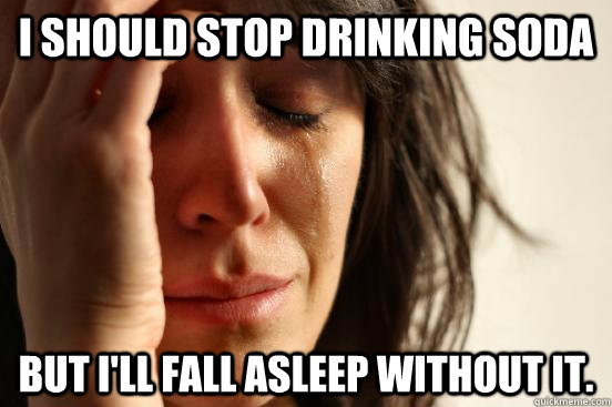 I should stop drinking soda But I'll fall asleep without it.  First World Problems