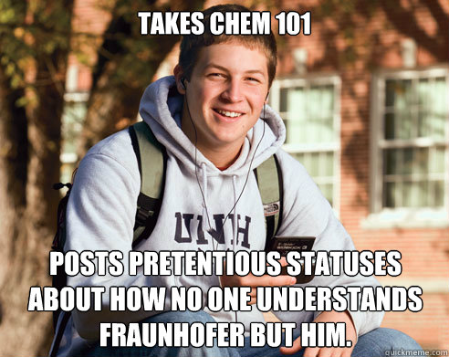 takes chem 101 posts pretentious statuses about how no one understands fraunhofer but him.  College Freshman