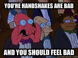 You're handshakes are bad and you should feel bad  You should feel bad zoidberg