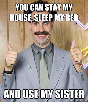 You can stay my house, sleep my bed And use my sister
  Borat