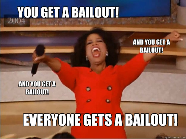You get a bailout! everyone gets a bailout! and you get a bailout! and you get a bailout!  oprah you get a car