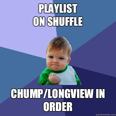 Playlist 
on shuffle Chump/Longview in order  Success Kid