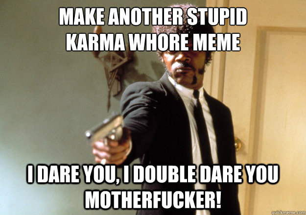 make another stupid
karma whore meme i dare you, i double dare you motherfucker! - make another stupid
karma whore meme i dare you, i double dare you motherfucker!  Samuel L Jackson