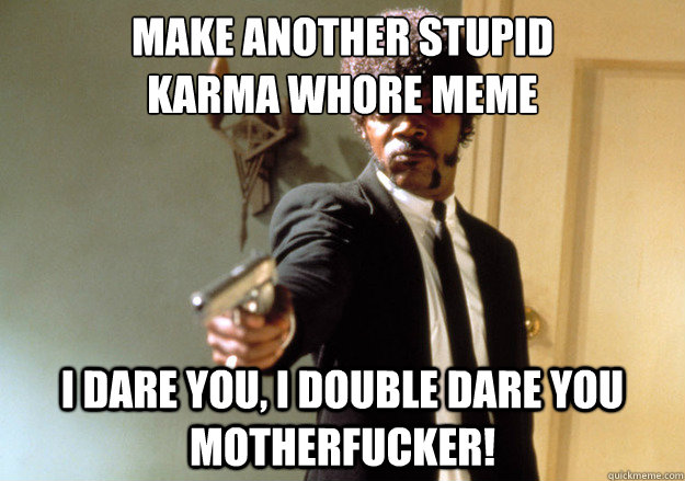 make another stupid
karma whore meme i dare you, i double dare you motherfucker!  Samuel L Jackson