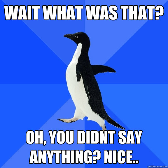 wait what was that? oh, you didnt say anything? nice..  Socially Awkward Penguin