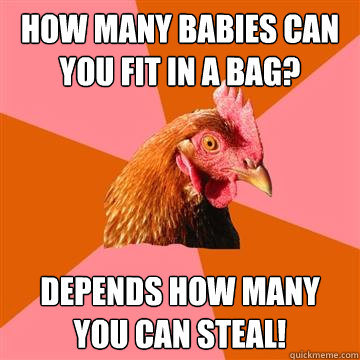 how many babies can you fit in a bag? depends how many you can steal!  Anti-Joke Chicken