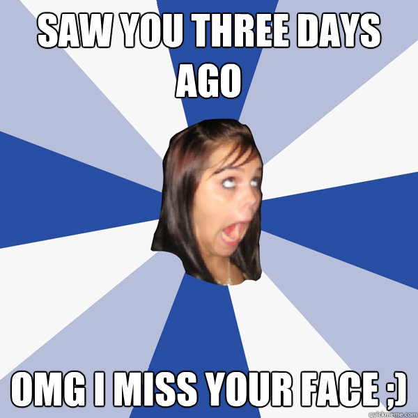 Saw you three days ago omg i miss your face ;) - Saw you three days ago omg i miss your face ;)  Annoying Facebook Girl