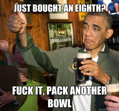 Just bought an eighth? Fuck it, pack another bowl  Upvote Obama