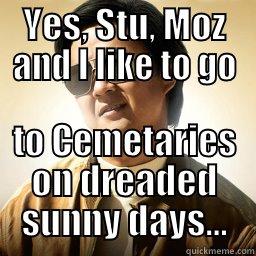 YES, STU, MOZ AND I LIKE TO GO TO CEMETARIES ON DREADED SUNNY DAYS... Mr Chow