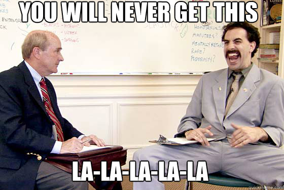 You will never get this La-la-la-la-la  Borat you will never get this