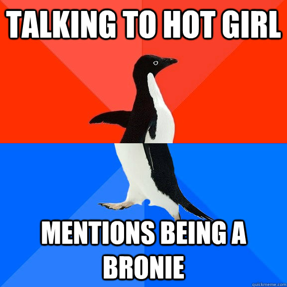 Talking to hot girl Mentions being a bronie  Socially Awesome Awkward Penguin