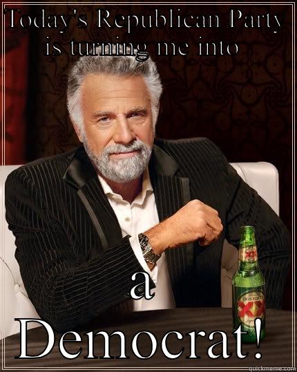 Whither the Republican Party? - TODAY'S REPUBLICAN PARTY IS TURNING ME INTO  A DEMOCRAT! The Most Interesting Man In The World