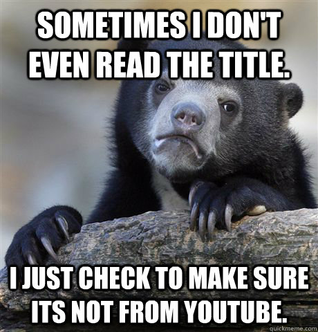 Sometimes I don't even read the title. I just check to make sure its not from youtube. - Sometimes I don't even read the title. I just check to make sure its not from youtube.  Confession Bear