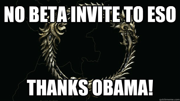 no beta invite to eso Thanks OBama! - no beta invite to eso Thanks OBama!  Misc