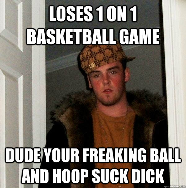 loses 1 on 1 basketball game Dude your freaking ball and hoop suck dick  Scumbag Steve