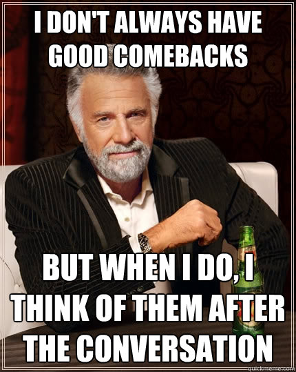 I don't always have good comebacks But when i do, i think of them after the conversation  The Most Interesting Man In The World